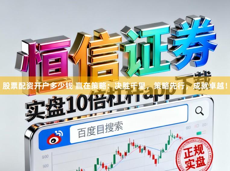 股票配资开户多少钱 赢在策略：决胜千里，策略先行，成就卓越！