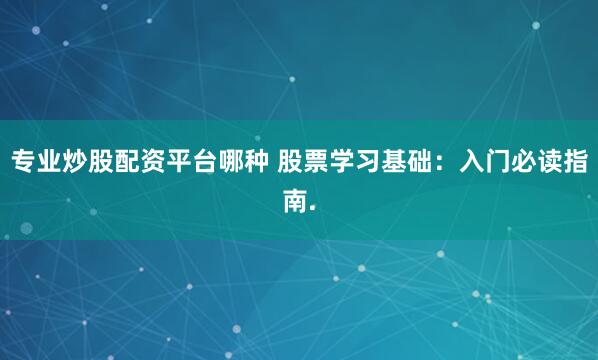 专业炒股配资平台哪种 股票学习基础：入门必读指南.