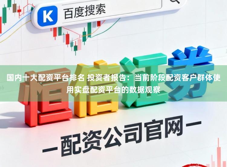 国内十大配资平台排名 投资者报告：当前阶段配资客户群体使用实盘配资平台的数据观察