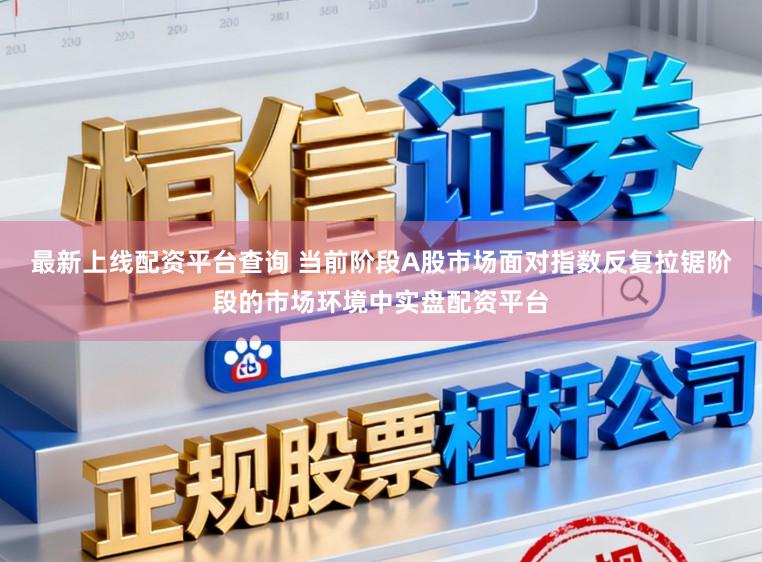 最新上线配资平台查询 当前阶段A股市场面对指数反复拉锯阶段的市场环境中实盘配资平台
