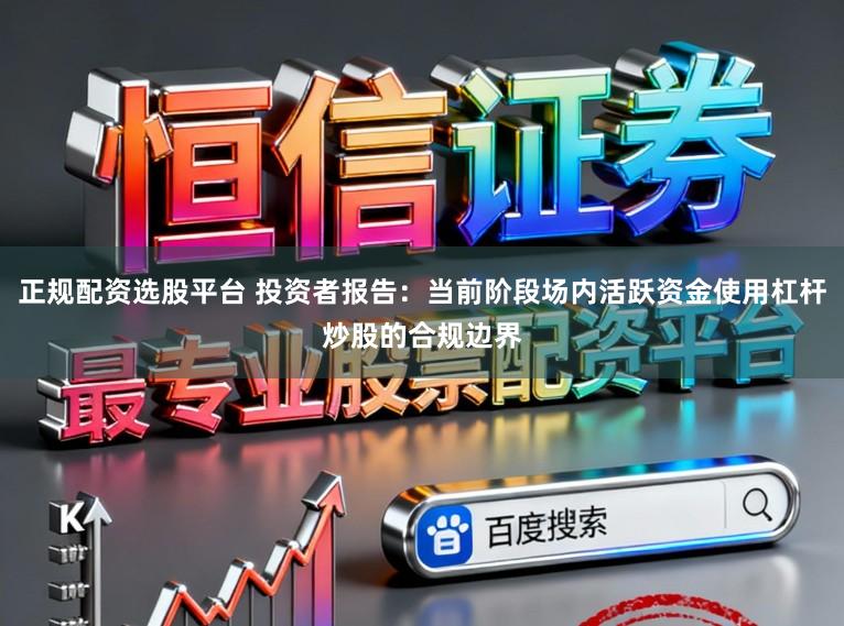 正规配资选股平台 投资者报告：当前阶段场内活跃资金使用杠杆炒股的合规边界