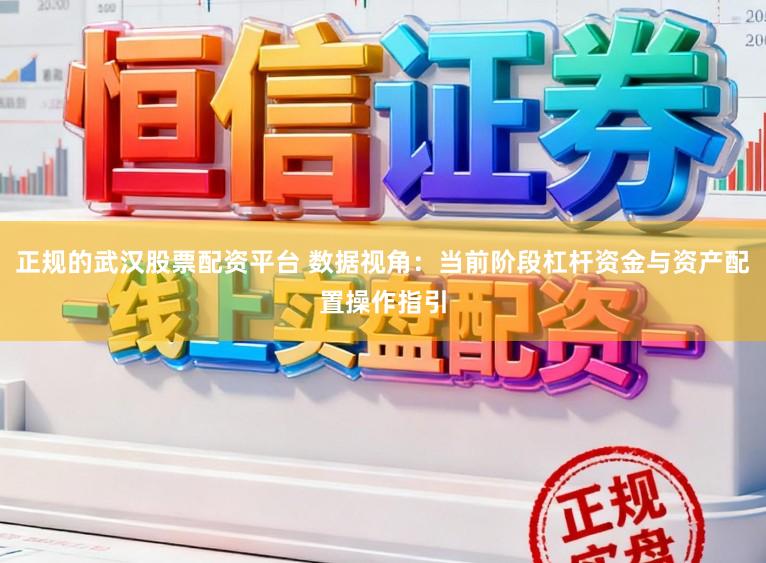 正规的武汉股票配资平台 数据视角：当前阶段杠杆资金与资产配置操作指引