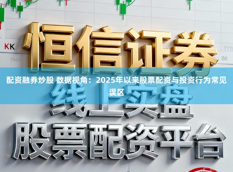 配资融券炒股 数据视角：2025年以来股票配资与投资行为常见误区