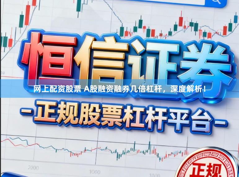 网上配资股票 A股融资融券几倍杠杆，深度解析！