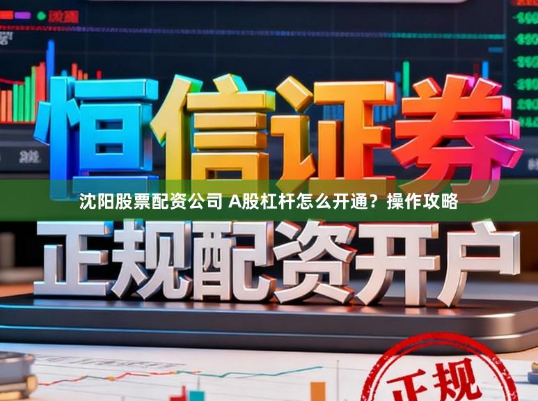 沈阳股票配资公司 A股杠杆怎么开通？操作攻略