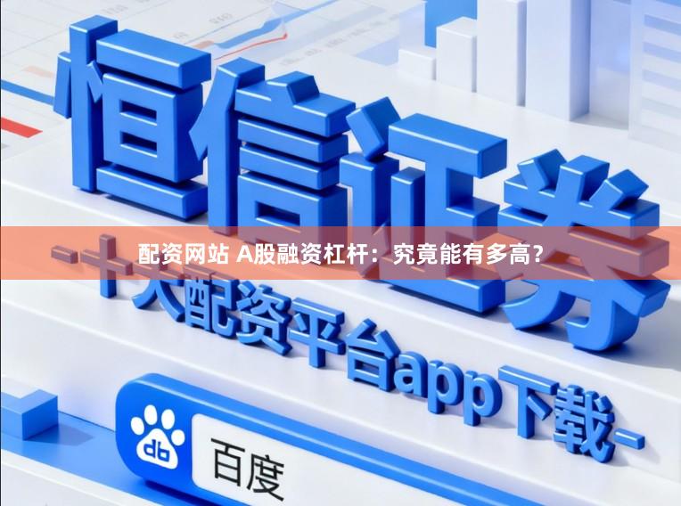 配资网站 A股融资杠杆：究竟能有多高？