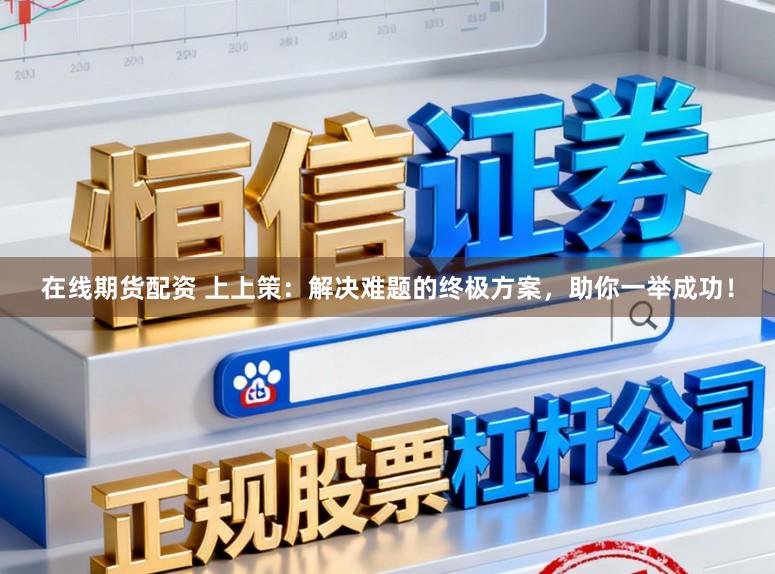 在线期货配资 上上策：解决难题的终极方案，助你一举成功！