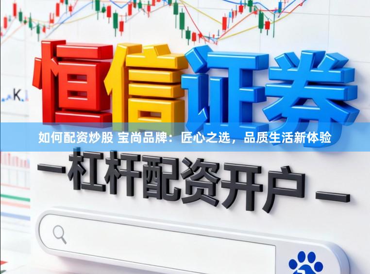 如何配资炒股 宝尚品牌：匠心之选，品质生活新体验