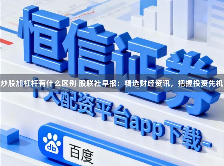 炒股加杠杆有什么区别 股联社早报：精选财经资讯，把握投资先机