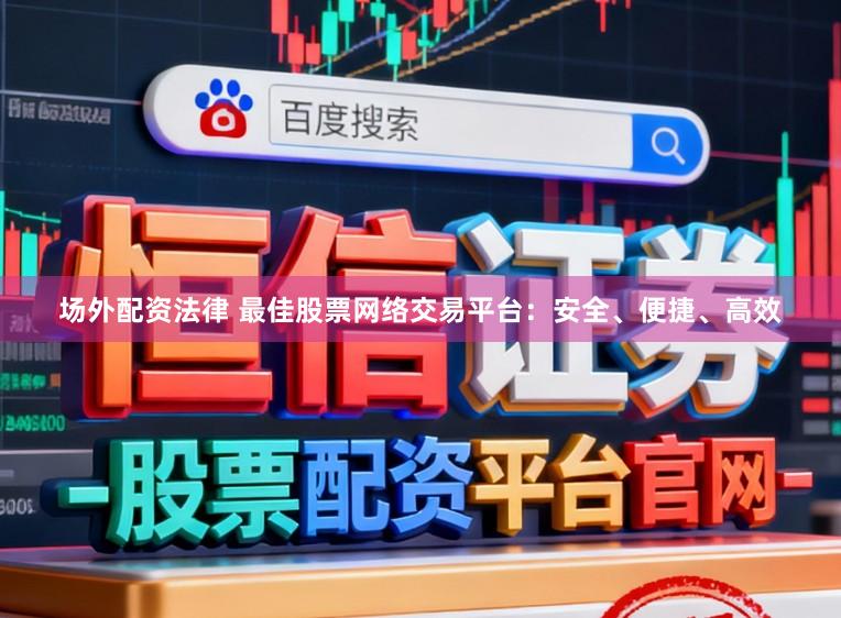 场外配资法律 最佳股票网络交易平台：安全、便捷、高效