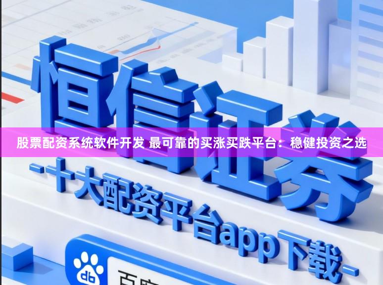 股票配资系统软件开发 最可靠的买涨买跌平台：稳健投资之选