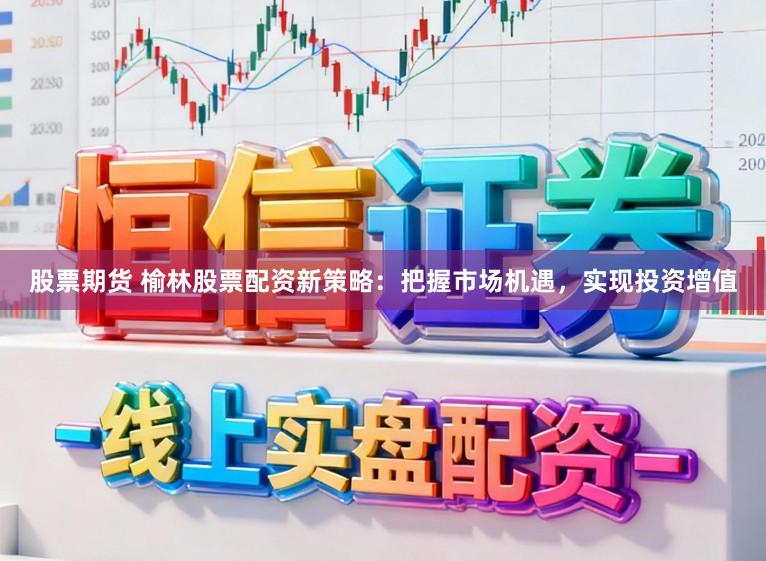 股票期货 榆林股票配资新策略：把握市场机遇，实现投资增值