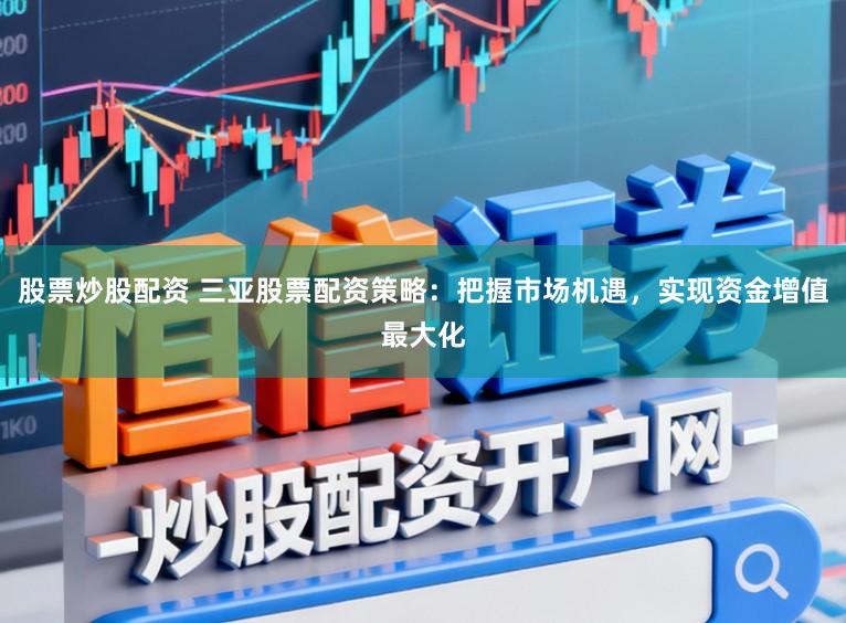 股票炒股配资 三亚股票配资策略：把握市场机遇，实现资金增值最大化