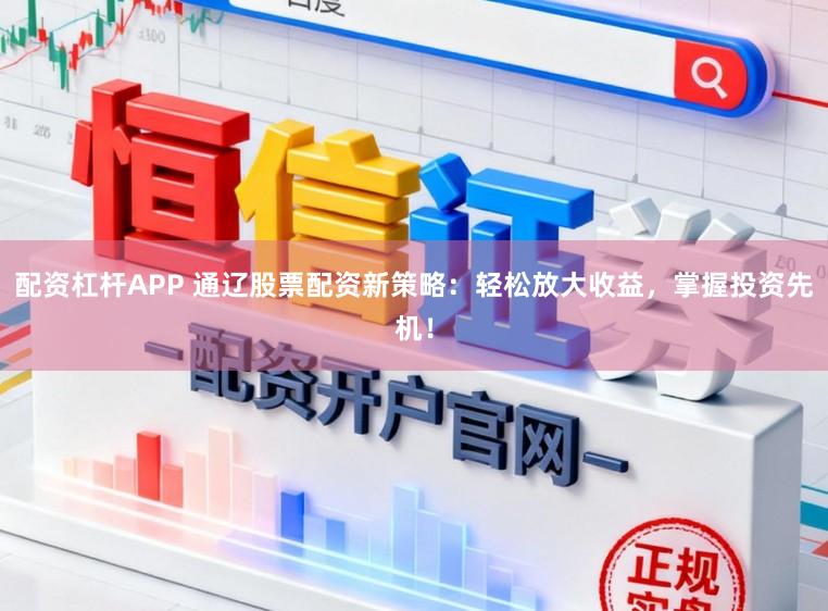 配资杠杆APP 通辽股票配资新策略：轻松放大收益，掌握投资先机！