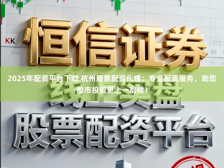 2025年配资平台下载 杭州股票配资代理：专业配资服务，助您股市投资更上一层楼！