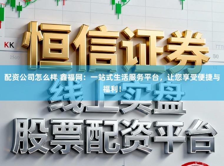 配资公司怎么样 鑫福网：一站式生活服务平台，让您享受便捷与福利！