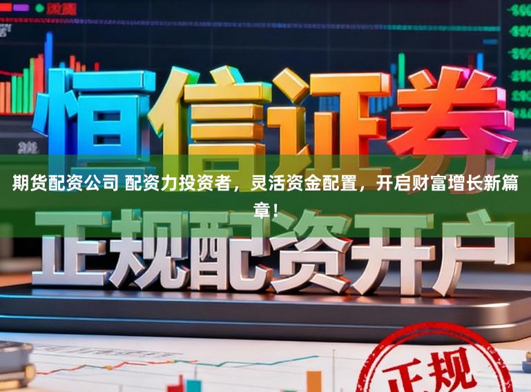 期货配资公司 配资力投资者，灵活资金配置，开启财富增长新篇章！