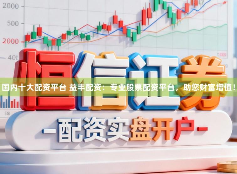 国内十大配资平台 益丰配资：专业股票配资平台，助您财富增值！