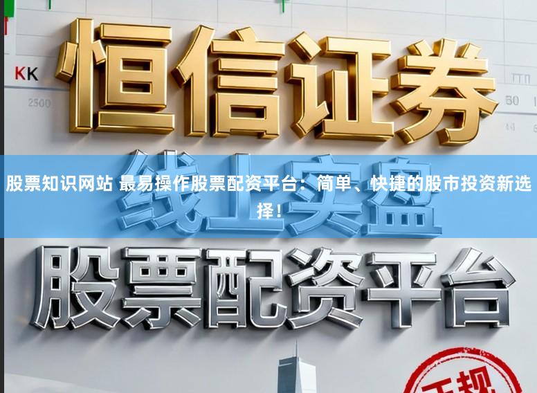 股票知识网站 最易操作股票配资平台：简单、快捷的股市投资新选择！
