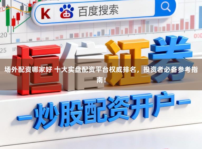 场外配资哪家好 十大实盘配资平台权威排名，投资者必备参考指南！