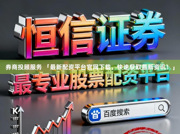 券商投顾服务 「最新配资平台官网下载，快速获取最新资讯！」