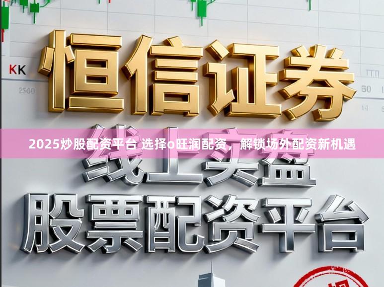 2025炒股配资平台 选择o旺润配资，解锁场外配资新机遇