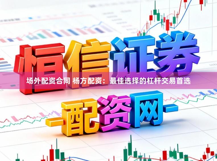 场外配资合同 杨方配资：最佳选择的杠杆交易首选