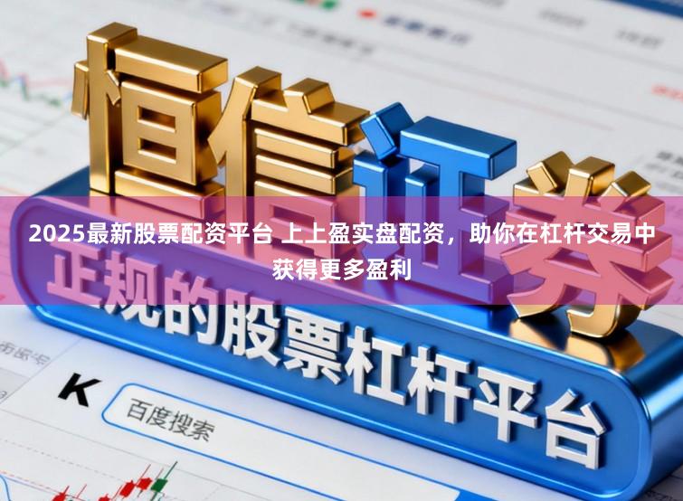 2025最新股票配资平台 上上盈实盘配资，助你在杠杆交易中获得更多盈利