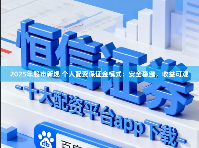 2025年股市新规 个人配资保证金模式：安全稳健，收益可观