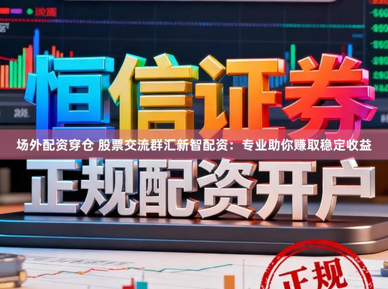 场外配资穿仓 股票交流群汇新智配资：专业助你赚取稳定收益