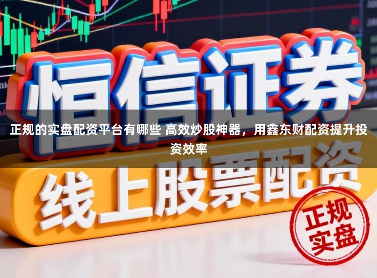 正规的实盘配资平台有哪些 高效炒股神器，用鑫东财配资提升投资效率
