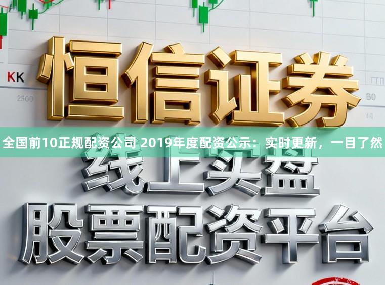 全国前10正规配资公司 2019年度配资公示：实时更新，一目了然