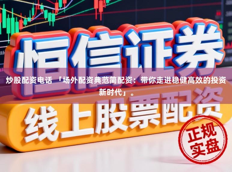 炒股配资电话 「场外配资典范简配资：带你走进稳健高效的投资新时代」。
