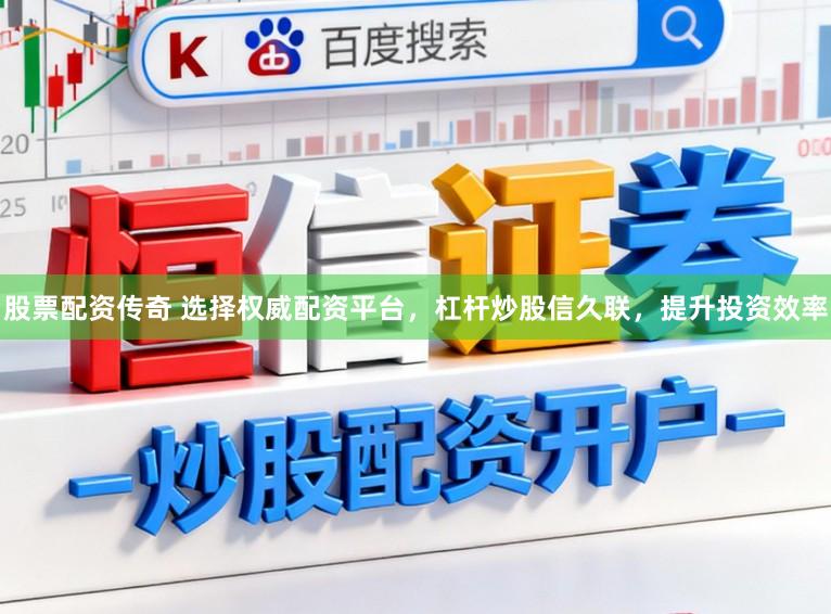 股票配资传奇 选择权威配资平台，杠杆炒股信久联，提升投资效率