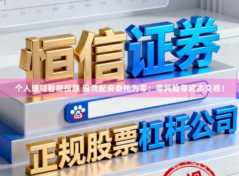 个人理财智能投顾 股票配资委托为零：零风险零成本交易！
