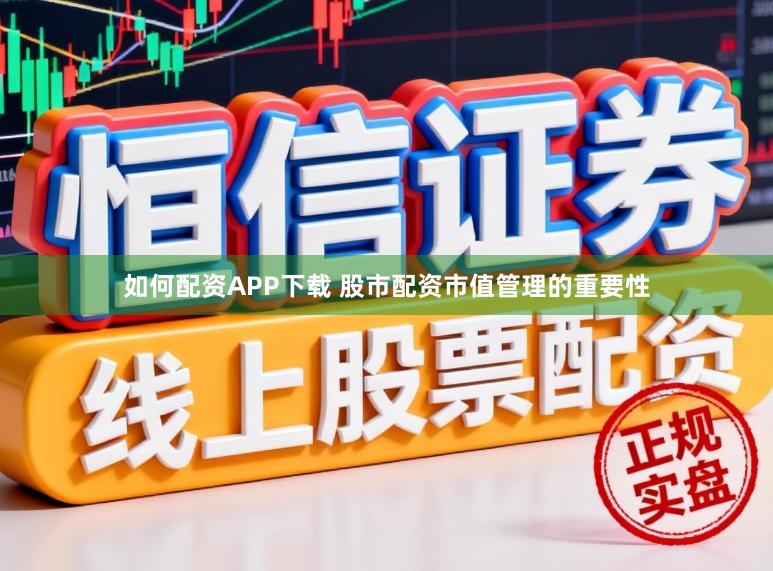 如何配资APP下载 股市配资市值管理的重要性