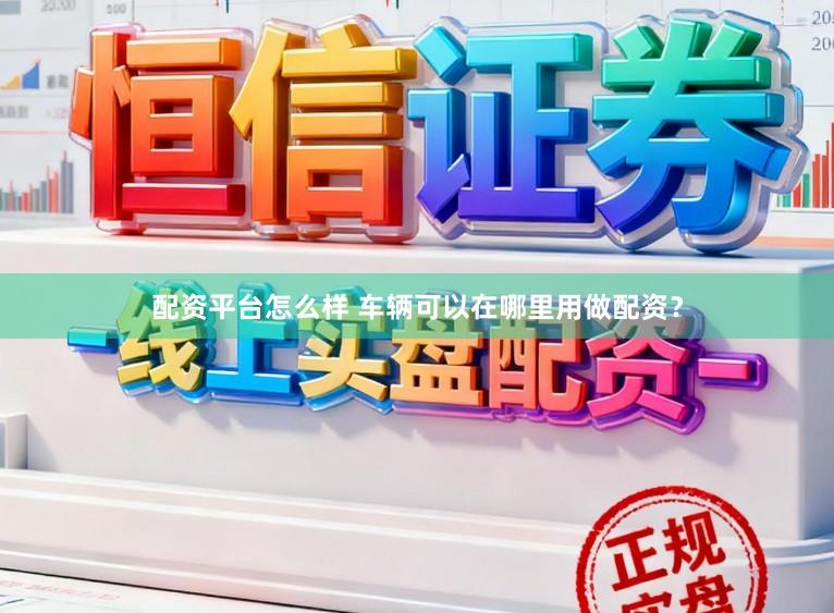 配资平台怎么样 车辆可以在哪里用做配资？