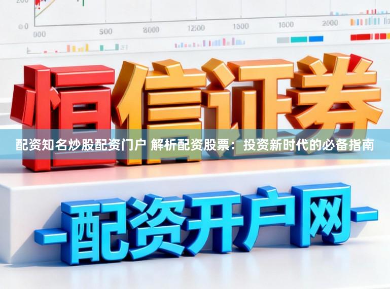 配资知名炒股配资门户 解析配资股票：投资新时代的必备指南