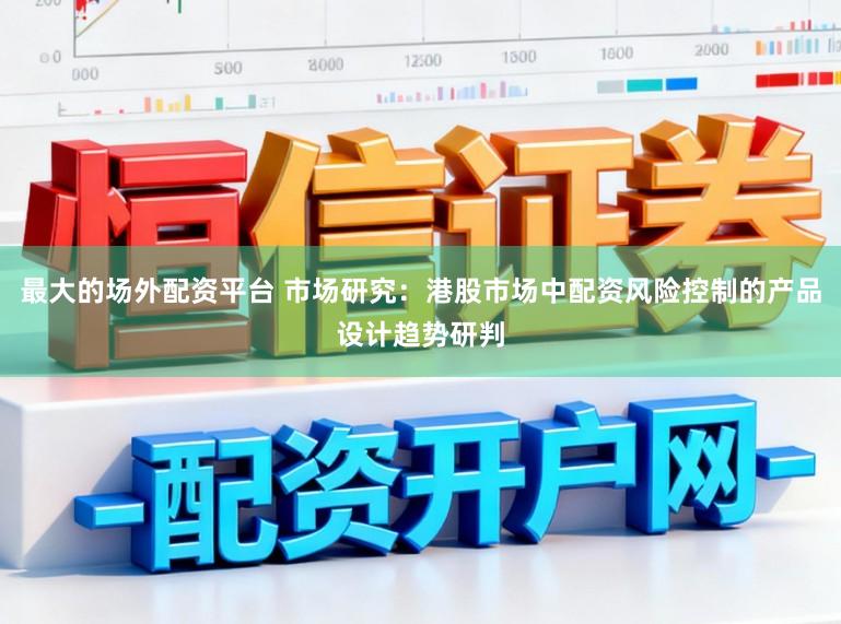 最大的场外配资平台 市场研究：港股市场中配资风险控制的产品设计趋势研判