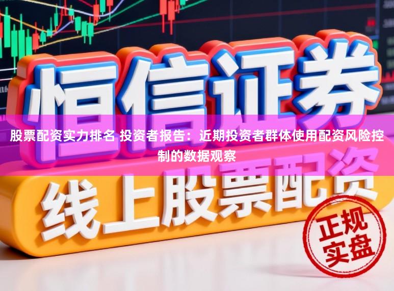 股票配资实力排名 投资者报告：近期投资者群体使用配资风险控制的数据观察