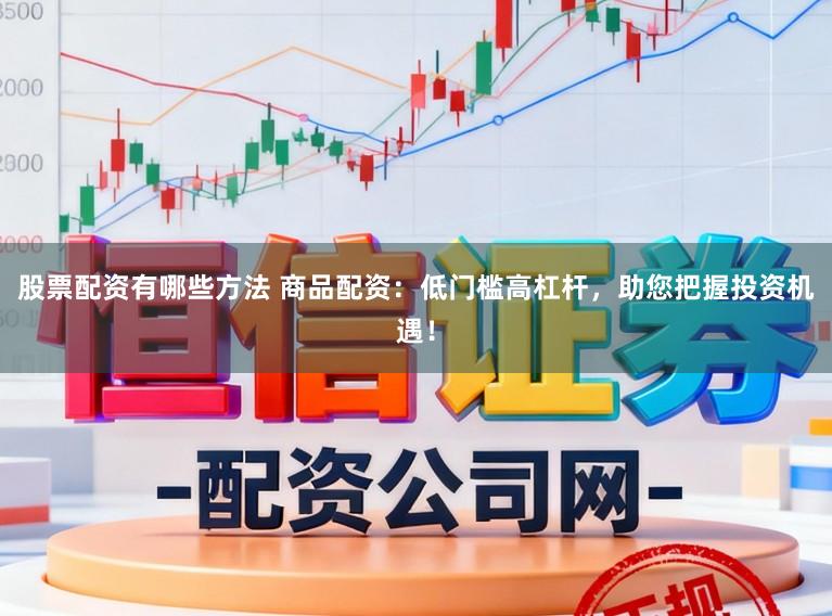 股票配资有哪些方法 商品配资：低门槛高杠杆，助您把握投资机遇！