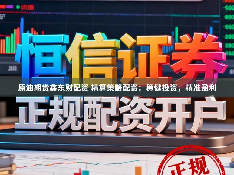 原油期货鑫东财配资 精算策略配资：稳健投资，精准盈利