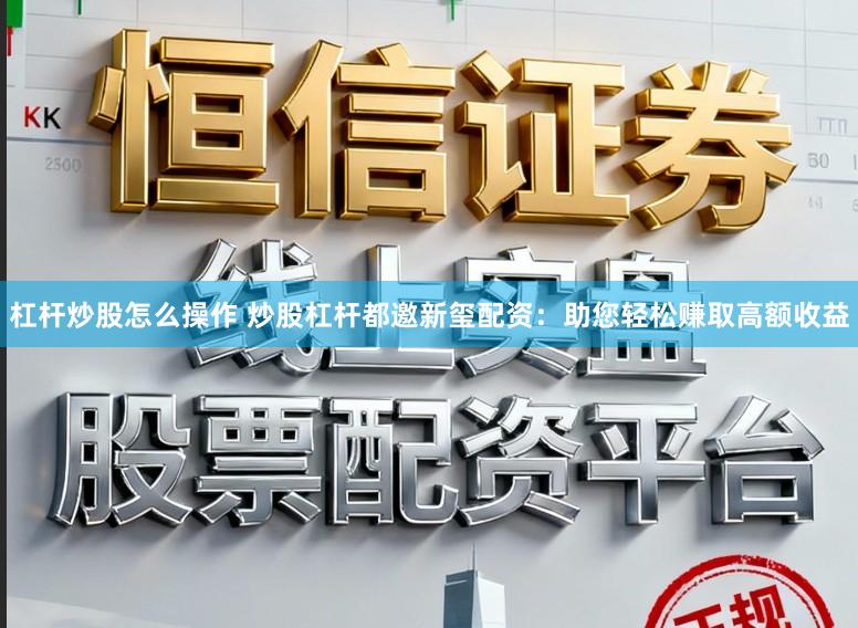 杠杆炒股怎么操作 炒股杠杆都邀新玺配资：助您轻松赚取高额收益