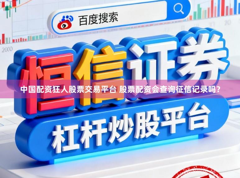 中国配资狂人股票交易平台 股票配资会查询征信记录吗？