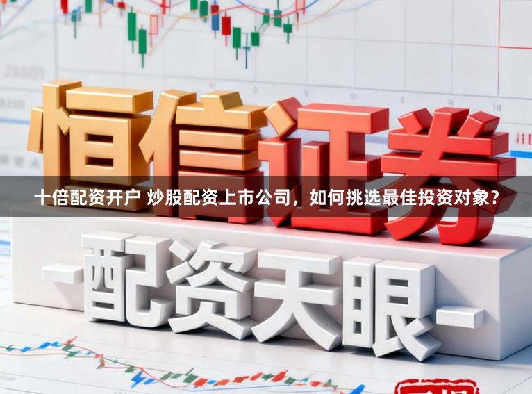 十倍配资开户 炒股配资上市公司，如何挑选最佳投资对象？