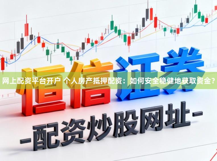 网上配资平台开户 个人房产抵押配资：如何安全稳健地获取资金？