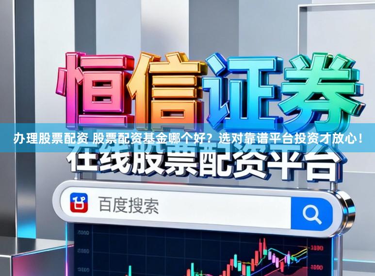 办理股票配资 股票配资基金哪个好？选对靠谱平台投资才放心！