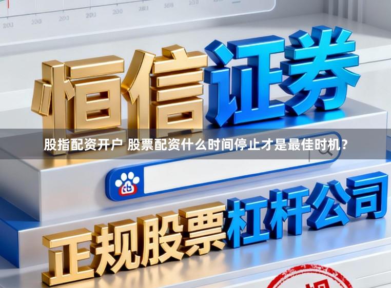 股指配资开户 股票配资什么时间停止才是最佳时机？