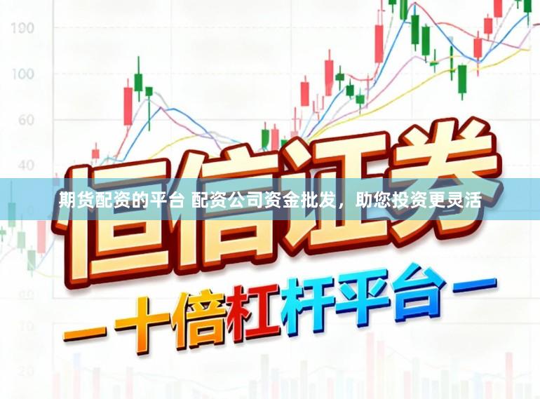 期货配资的平台 配资公司资金批发，助您投资更灵活