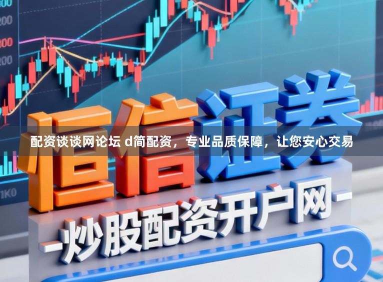 配资谈谈网论坛 d简配资，专业品质保障，让您安心交易